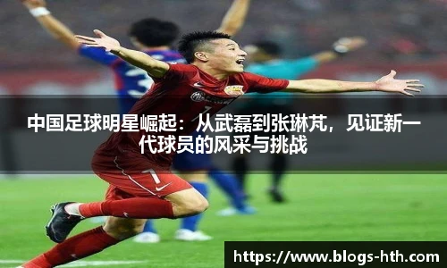 中国足球明星崛起：从武磊到张琳芃，见证新一代球员的风采与挑战
