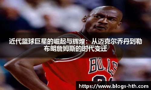近代篮球巨星的崛起与辉煌：从迈克尔乔丹到勒布朗詹姆斯的时代变迁