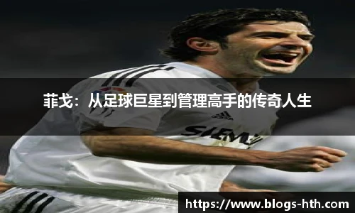 菲戈：从足球巨星到管理高手的传奇人生