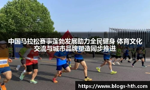 中国马拉松赛事蓬勃发展助力全民健身 体育文化交流与城市品牌塑造同步推进