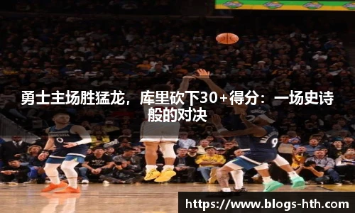 勇士主场胜猛龙，库里砍下30+得分：一场史诗般的对决