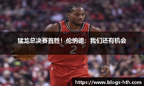 猛龙总决赛首胜！伦纳德：我们还有机会