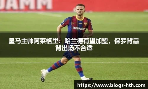 皇马主帅阿莱格里：哈兰德有望加盟，保罗背靠背出场不合适