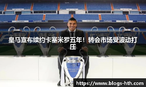 皇马宣布续约卡塞米罗五年！转会市场受波动打压