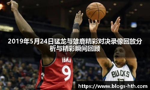 2019年5月24日猛龙与雄鹿精彩对决录像回放分析与精彩瞬间回顾