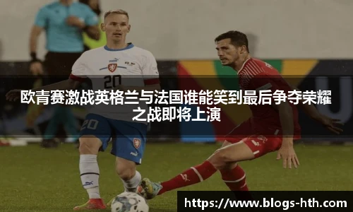 欧青赛激战英格兰与法国谁能笑到最后争夺荣耀之战即将上演