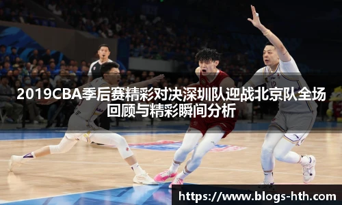 2019CBA季后赛精彩对决深圳队迎战北京队全场回顾与精彩瞬间分析