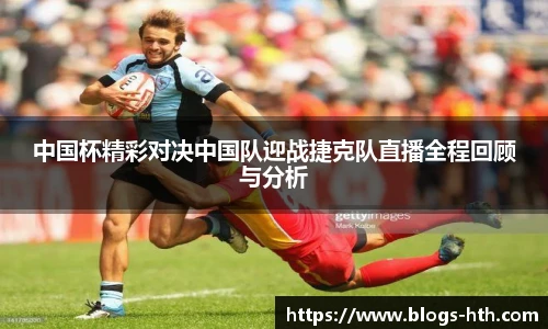 中国杯精彩对决中国队迎战捷克队直播全程回顾与分析
