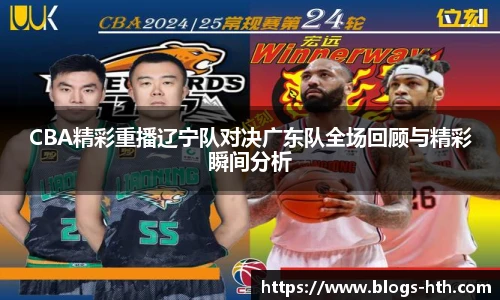 CBA精彩重播辽宁队对决广东队全场回顾与精彩瞬间分析