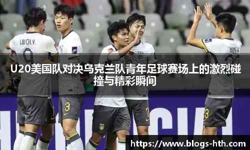 U20美国队对决乌克兰队青年足球赛场上的激烈碰撞与精彩瞬间