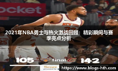 2021年NBA勇士与热火激战回顾：精彩瞬间与赛季亮点分析