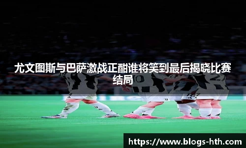 尤文图斯与巴萨激战正酣谁将笑到最后揭晓比赛结局
