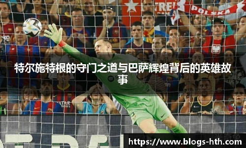 特尔施特根的守门之道与巴萨辉煌背后的英雄故事