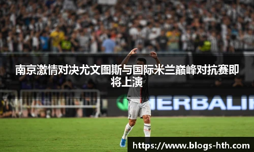南京激情对决尤文图斯与国际米兰巅峰对抗赛即将上演