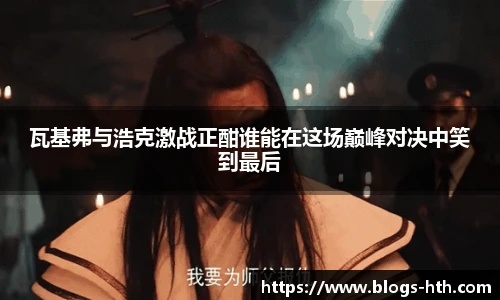 瓦基弗与浩克激战正酣谁能在这场巅峰对决中笑到最后