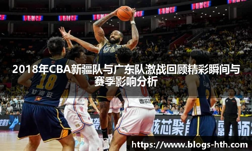 2018年CBA新疆队与广东队激战回顾精彩瞬间与赛季影响分析