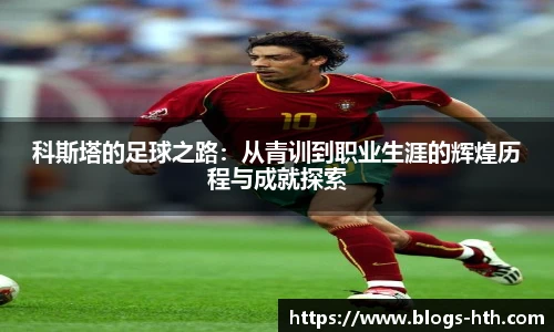 科斯塔的足球之路：从青训到职业生涯的辉煌历程与成就探索