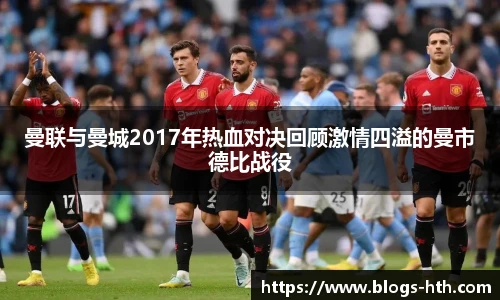 曼联与曼城2017年热血对决回顾激情四溢的曼市德比战役