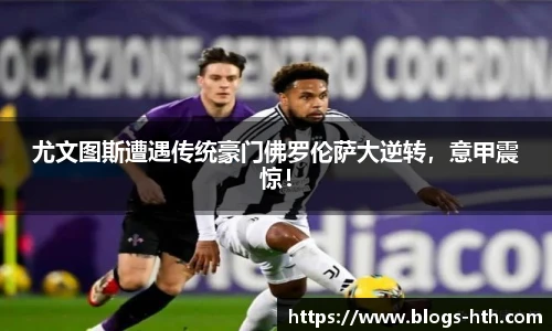 尤文图斯遭遇传统豪门佛罗伦萨大逆转，意甲震惊！