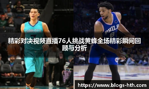 精彩对决视频直播76人挑战黄蜂全场精彩瞬间回顾与分析