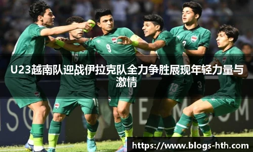 U23越南队迎战伊拉克队全力争胜展现年轻力量与激情